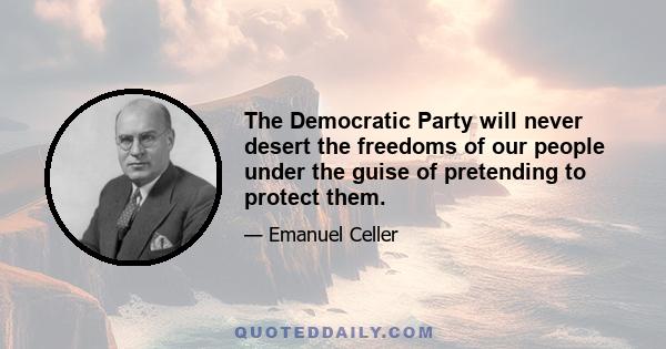 The Democratic Party will never desert the freedoms of our people under the guise of pretending to protect them.