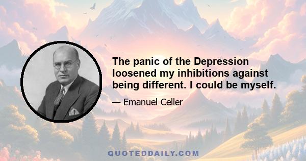 The panic of the Depression loosened my inhibitions against being different. I could be myself.