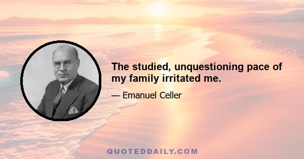 The studied, unquestioning pace of my family irritated me.