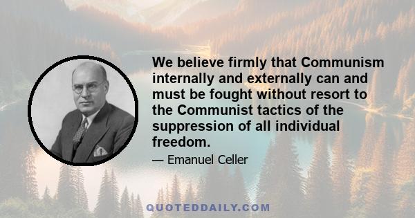 We believe firmly that Communism internally and externally can and must be fought without resort to the Communist tactics of the suppression of all individual freedom.