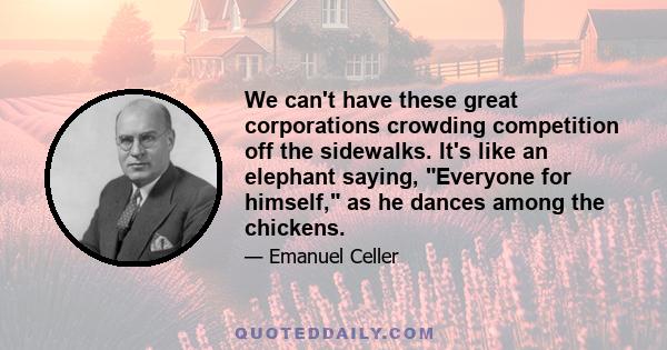 We can't have these great corporations crowding competition off the sidewalks. It's like an elephant saying, Everyone for himself, as he dances among the chickens.