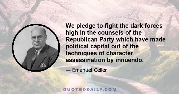 We pledge to fight the dark forces high in the counsels of the Republican Party which have made political capital out of the techniques of character assassination by innuendo.