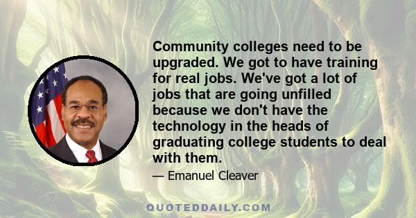 Community colleges need to be upgraded. We got to have training for real jobs. We've got a lot of jobs that are going unfilled because we don't have the technology in the heads of graduating college students to deal