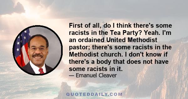 First of all, do I think there's some racists in the Tea Party? Yeah. I'm an ordained United Methodist pastor; there's some racists in the Methodist church. I don't know if there's a body that does not have some racists 