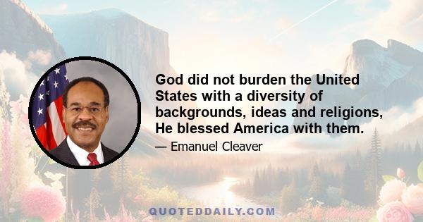 God did not burden the United States with a diversity of backgrounds, ideas and religions, He blessed America with them.