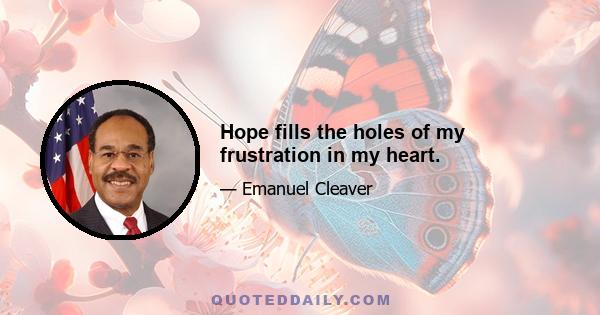 Hope fills the holes of my frustration in my heart.