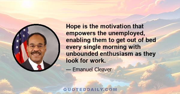 Hope is the motivation that empowers the unemployed, enabling them to get out of bed every single morning with unbounded enthusiasm as they look for work.