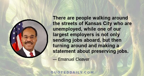 There are people walking around the streets of Kansas City who are unemployed, while one of our largest employers is not only sending jobs aboard, but then turning around and making a statement about preserving jobs.