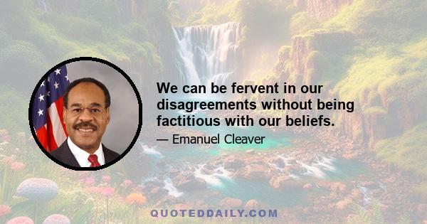 We can be fervent in our disagreements without being factitious with our beliefs.