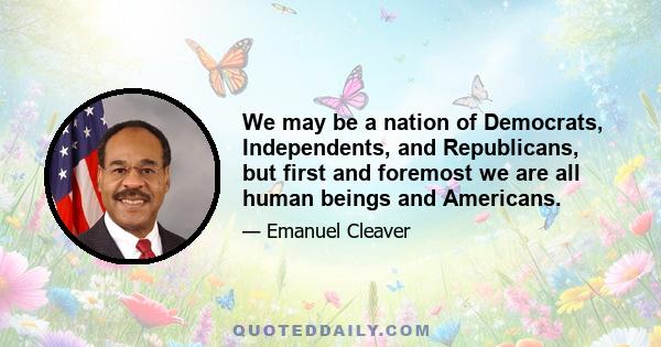 We may be a nation of Democrats, Independents, and Republicans, but first and foremost we are all human beings and Americans.