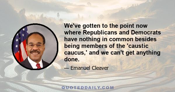 We've gotten to the point now where Republicans and Democrats have nothing in common besides being members of the 'caustic caucus,' and we can't get anything done.