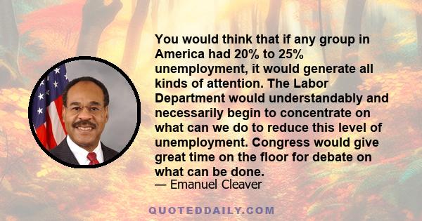 You would think that if any group in America had 20% to 25% unemployment, it would generate all kinds of attention. The Labor Department would understandably and necessarily begin to concentrate on what can we do to