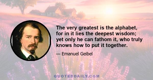 The very greatest is the alphabet, for in it lies the deepest wisdom; yet only he can fathom it, who truly knows how to put it together.