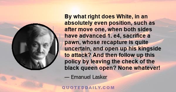 By what right does White, in an absolutely even position, such as after move one, when both sides have advanced 1. e4, sacrifice a pawn, whose recapture is quite uncertain, and open up his kingside to attack? And then