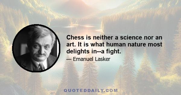 Chess is neither a science nor an art. It is what human nature most delights in--a fight.