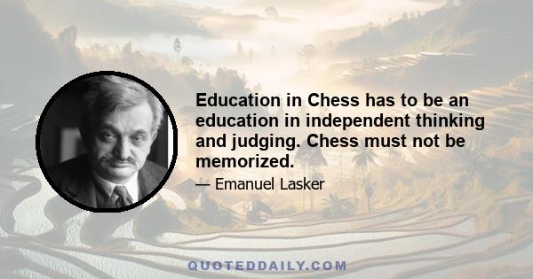 Education in Chess has to be an education in independent thinking and judging. Chess must not be memorized.