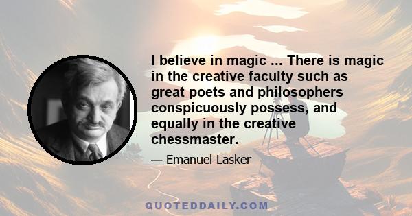 I believe in magic ... There is magic in the creative faculty such as great poets and philosophers conspicuously possess, and equally in the creative chessmaster.