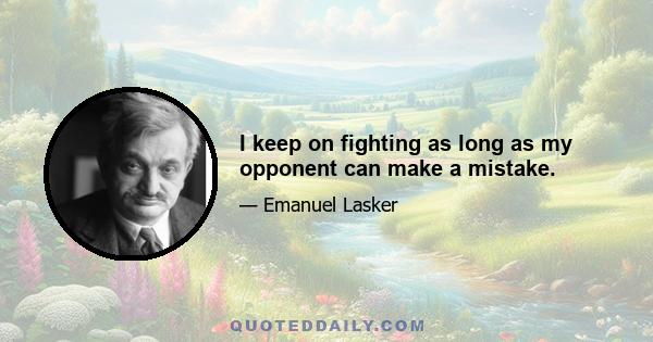 I keep on fighting as long as my opponent can make a mistake.