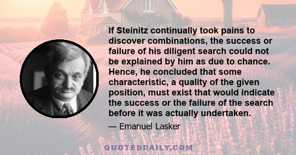 If Steinitz continually took pains to discover combinations, the success or failure of his diligent search could not be explained by him as due to chance. Hence, he concluded that some characteristic, a quality of the