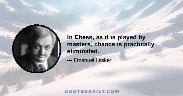 In Chess, as it is played by masters, chance is practically eliminated.