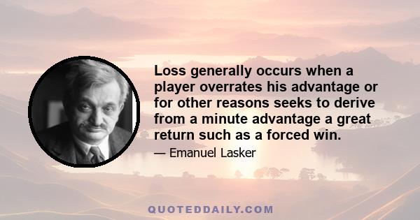 Loss generally occurs when a player overrates his advantage or for other reasons seeks to derive from a minute advantage a great return such as a forced win.