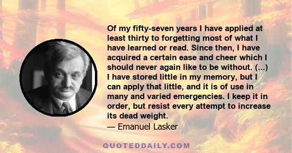 Of my fifty-seven years I have applied at least thirty to forgetting most of what I have learned or read. Since then, I have acquired a certain ease and cheer which I should never again like to be without. (...) I have