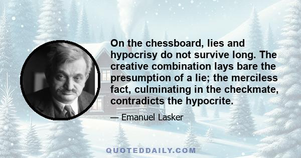 On the chessboard, lies and hypocrisy do not survive long. The creative combination lays bare the presumption of a lie; the merciless fact, culminating in the checkmate, contradicts the hypocrite.