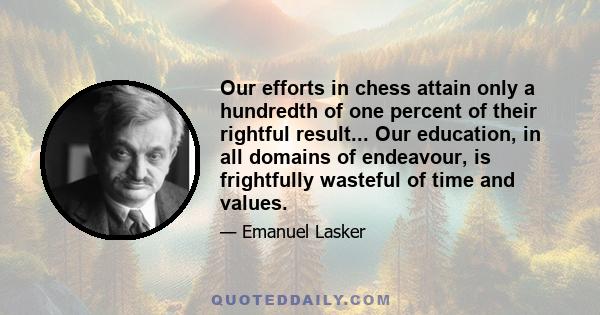 Our efforts in chess attain only a hundredth of one percent of their rightful result... Our education, in all domains of endeavour, is frightfully wasteful of time and values.