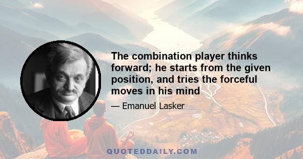 The combination player thinks forward; he starts from the given position, and tries the forceful moves in his mind