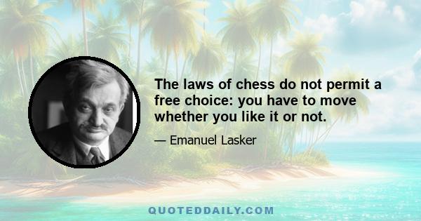 The laws of chess do not permit a free choice: you have to move whether you like it or not.