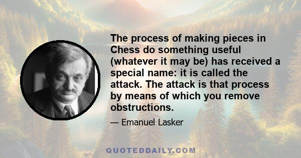 The process of making pieces in Chess do something useful (whatever it may be) has received a special name: it is called the attack. The attack is that process by means of which you remove obstructions.