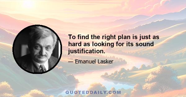 To find the right plan is just as hard as looking for its sound justification.