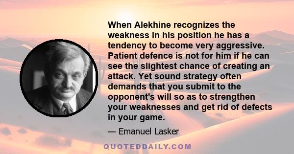 When Alekhine recognizes the weakness in his position he has a tendency to become very aggressive. Patient defence is not for him if he can see the slightest chance of creating an attack. Yet sound strategy often