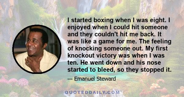 I started boxing when I was eight. I enjoyed when I could hit someone and they couldn't hit me back. It was like a game for me. The feeling of knocking someone out. My first knockout victory was when I was ten. He went