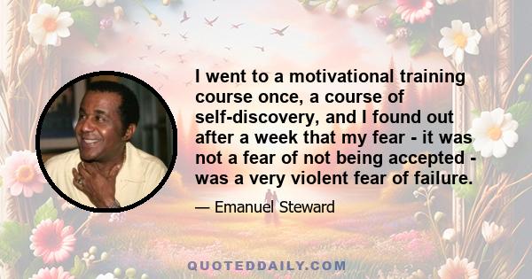 I went to a motivational training course once, a course of self-discovery, and I found out after a week that my fear - it was not a fear of not being accepted - was a very violent fear of failure.