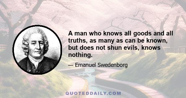 A man who knows all goods and all truths, as many as can be known, but does not shun evils, knows nothing.