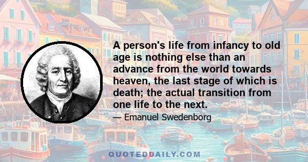 A person's life from infancy to old age is nothing else than an advance from the world towards heaven, the last stage of which is death; the actual transition from one life to the next.