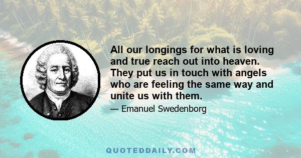 All our longings for what is loving and true reach out into heaven. They put us in touch with angels who are feeling the same way and unite us with them.