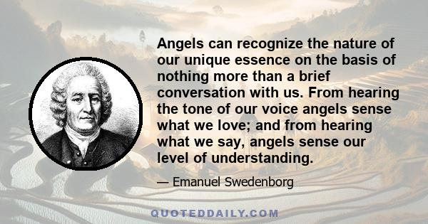 Angels can recognize the nature of our unique essence on the basis of nothing more than a brief conversation with us. From hearing the tone of our voice angels sense what we love; and from hearing what we say, angels