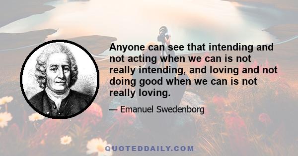 Anyone can see that intending and not acting when we can is not really intending, and loving and not doing good when we can is not really loving.