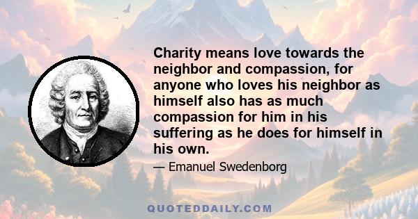 Charity means love towards the neighbor and compassion, for anyone who loves his neighbor as himself also has as much compassion for him in his suffering as he does for himself in his own.