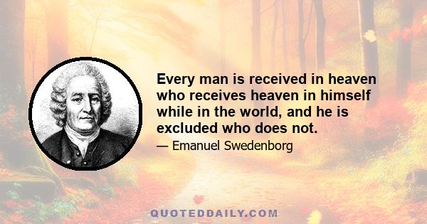 Every man is received in heaven who receives heaven in himself while in the world, and he is excluded who does not.