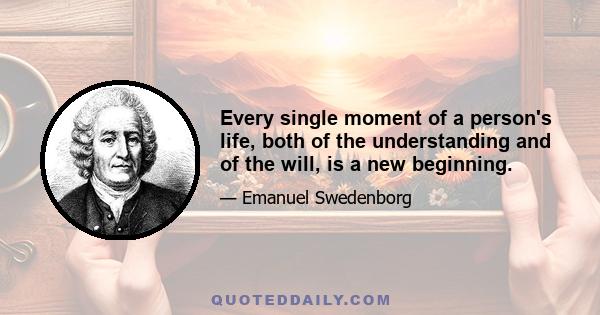 Every single moment of a person's life, both of the understanding and of the will, is a new beginning.