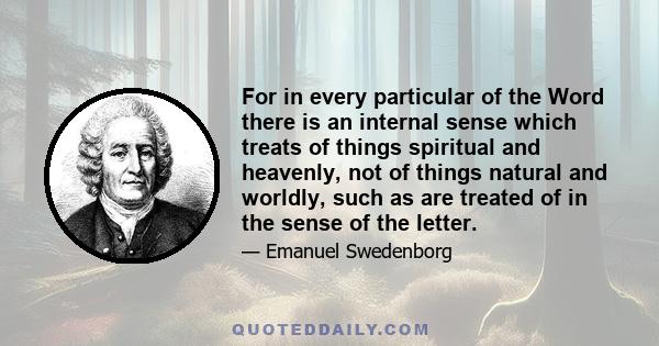 For in every particular of the Word there is an internal sense which treats of things spiritual and heavenly, not of things natural and worldly, such as are treated of in the sense of the letter.