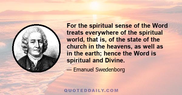 For the spiritual sense of the Word treats everywhere of the spiritual world, that is, of the state of the church in the heavens, as well as in the earth; hence the Word is spiritual and Divine.