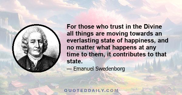 For those who trust in the Divine all things are moving towards an everlasting state of happiness, and no matter what happens at any time to them, it contributes to that state.