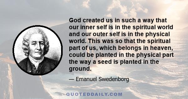 God created us in such a way that our inner self is in the spiritual world and our outer self is in the physical world. This was so that the spiritual part of us, which belongs in heaven, could be planted in the