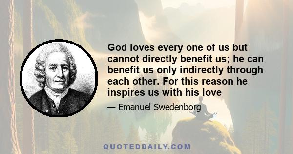 God loves every one of us but cannot directly benefit us; he can benefit us only indirectly through each other. For this reason he inspires us with his love