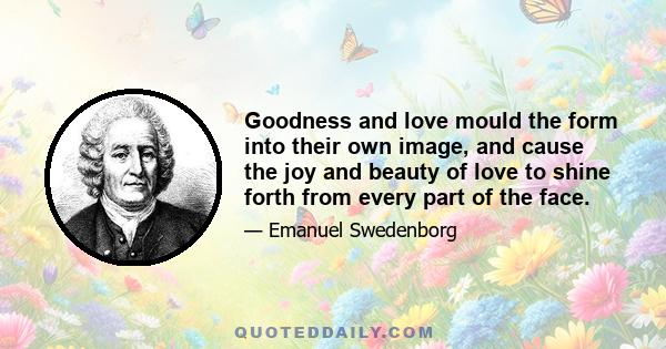 Goodness and love mould the form into their own image, and cause the joy and beauty of love to shine forth from every part of the face.