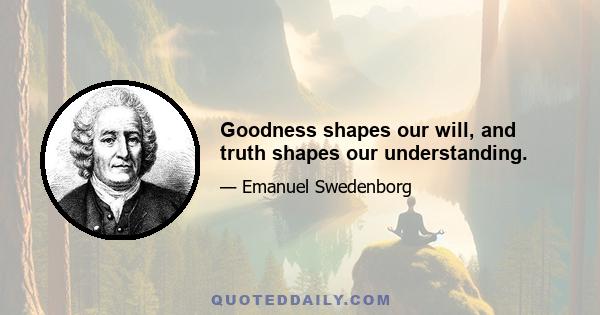 Goodness shapes our will, and truth shapes our understanding.